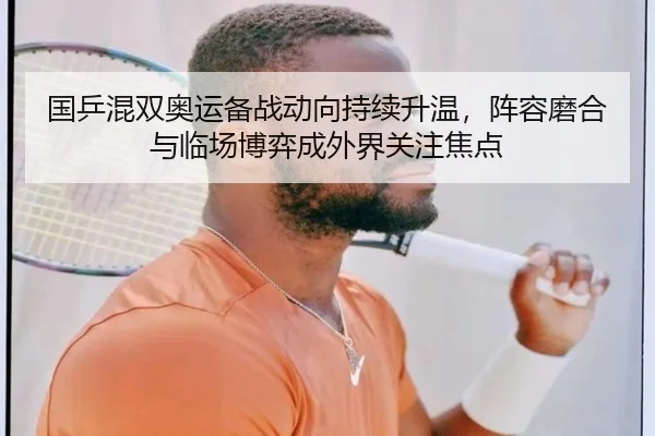 国乒混双奥运备战动向持续升温，阵容磨合与临场博弈成外界关注焦点