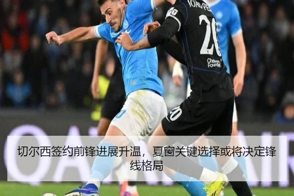 切尔西签约前锋进展升温，夏窗关键选择或将决定锋线格局